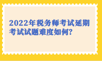 2022稅務(wù)師延期考試試題難度