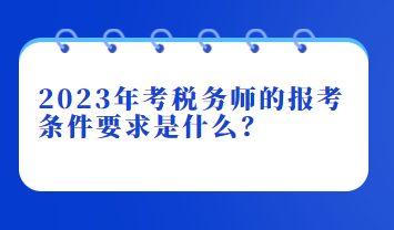 2023年考稅務(wù)師的報考條件要求是什么？