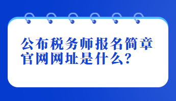 公布稅務(wù)師報名簡章官網(wǎng)網(wǎng)址是什么？