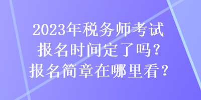 2023年稅務(wù)師考試報名時間定了嗎？報名簡章在哪里看？