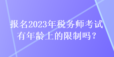 報名2023年稅務師考試有年齡上的限制嗎？