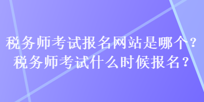 稅務(wù)師考試報(bào)名網(wǎng)站是哪個(gè)？稅務(wù)師考試什么時(shí)候報(bào)名？