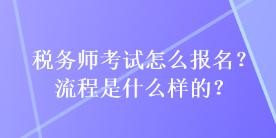 稅務(wù)師考試怎么報(bào)名？流程是什么樣的？