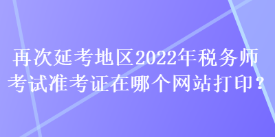 再次延考地區(qū)2022年稅務(wù)師考試準(zhǔn)考證在哪個網(wǎng)站打?。? suffix=