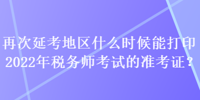 再次延考地區(qū)什么時(shí)候能打印2022年稅務(wù)師考試的準(zhǔn)考證？