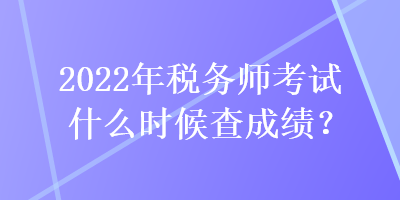 2022年稅務(wù)師考試什么時(shí)候查成績(jī)？