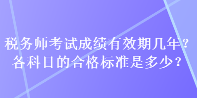 稅務(wù)師考試成績(jī)有效期幾年？各科目的合格標(biāo)準(zhǔn)是多少？