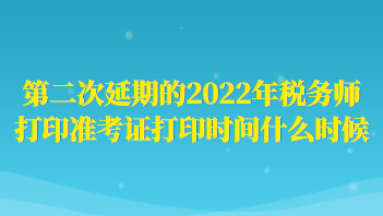 第二次延期的2022年稅務(wù)師打印準(zhǔn)考證打印時(shí)間什么時(shí)候？