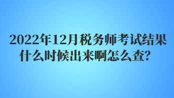 2022年12月稅務(wù)師考試結(jié)果什么時(shí)候出來(lái)啊怎么查？