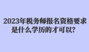 2023年稅務(wù)師報(bào)名資格要求是什么學(xué)歷的才可以？