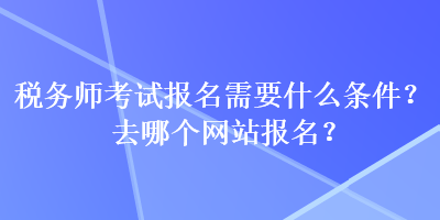 稅務(wù)師考試報(bào)名需要什么條件？去哪個(gè)網(wǎng)站報(bào)名？