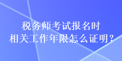 稅務(wù)師考試報名時相關(guān)工作年限怎么證明？