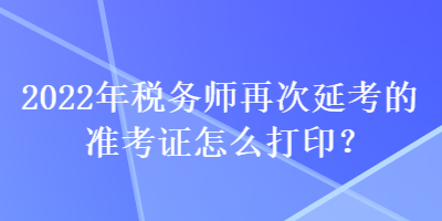 2022年稅務(wù)師再次延考的準(zhǔn)考證怎么打印？