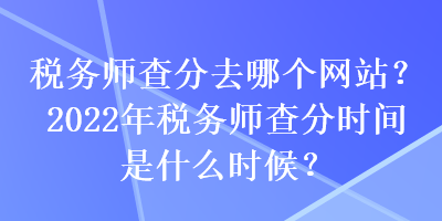 稅務(wù)師查分去哪個(gè)網(wǎng)站？2022年稅務(wù)師查分時(shí)間是什么時(shí)候？