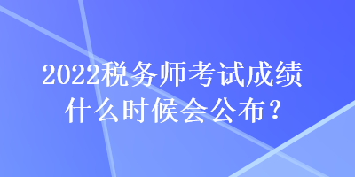 2022稅務(wù)師考試成績什么時候會公布？