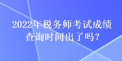 2022年稅務(wù)師考試成績查詢時間出了嗎？