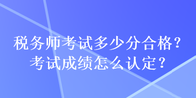 稅務(wù)師考試多少分合格？考試成績怎么認(rèn)定？