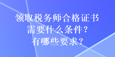 領取稅務師合格證書需要什么條件？有哪些要求？