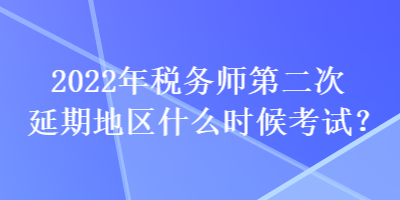 2022年稅務(wù)師第二次延期地區(qū)什么時(shí)候考試？