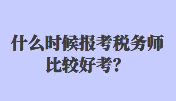 什么時候報考稅務(wù)師比較好考？