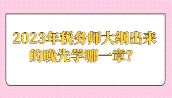 2023年稅務(wù)師大綱出來(lái)的晚先學(xué)哪一章？