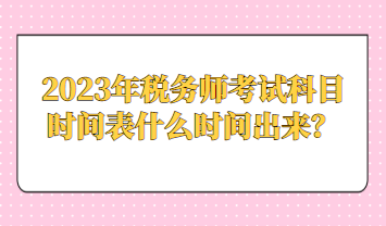 2023年稅務(wù)師考試科目時間表什么時間出來？