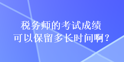 稅務(wù)師的考試成績(jī)可以保留多長(zhǎng)時(shí)間??？