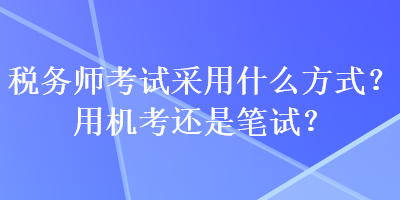 稅務師考試采用什么方式？用機考還是筆試？