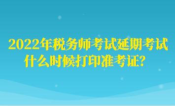 2022年稅務(wù)師考試延期考試什么時候打印準考證？