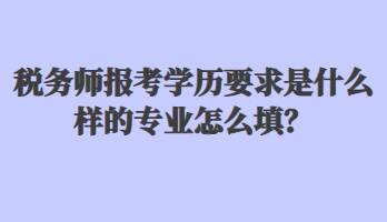 稅務(wù)師報考學(xué)歷要求是什么樣的專業(yè)怎么填？