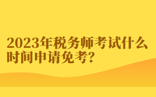 2023年稅務(wù)師考試什么時間申請免考？