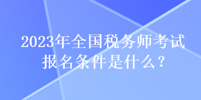 2023年全國稅務(wù)師考試報(bào)名條件是什么？