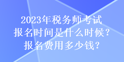 2023年稅務(wù)師考試報(bào)名時(shí)間是什么時(shí)候？報(bào)名費(fèi)用多少錢？