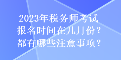 2023年稅務(wù)師考試報(bào)名時(shí)間在幾月份？都有哪些注意事項(xiàng)？