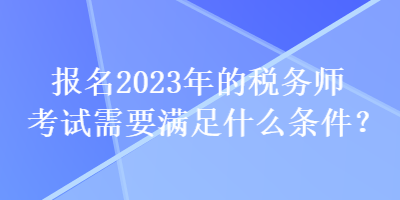 報名2023年的稅務師考試需要滿足什么條件？