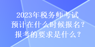 2023年稅務(wù)師考試預(yù)計(jì)在什么時(shí)候報(bào)名？報(bào)考的要求是什么？