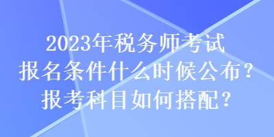 2023年稅務(wù)師考試報名條件什么時候公布？報考科目如何搭配？