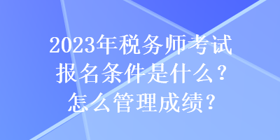 2023年稅務師考試報名條件是什么？怎么管理成績？