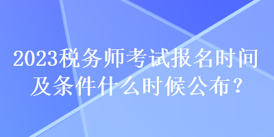 2023稅務師考試報名時間及條件什么時候公布？