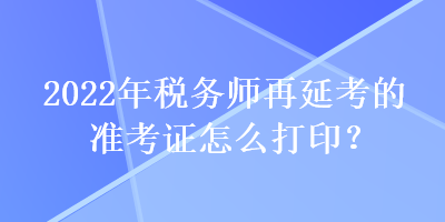 2022年稅務(wù)師再延考的準(zhǔn)考證怎么打??？