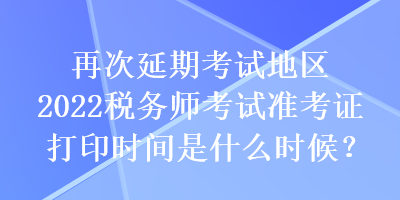 再次延期考試地區(qū)2022稅務師考試準考證打印時間是什么時候？