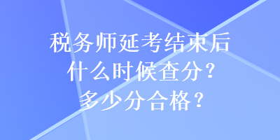 稅務(wù)師延考結(jié)束后什么時(shí)候查分？多少分合格？