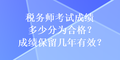 稅務(wù)師考試成績(jī)多少分為合格？成績(jī)保留幾年有效？