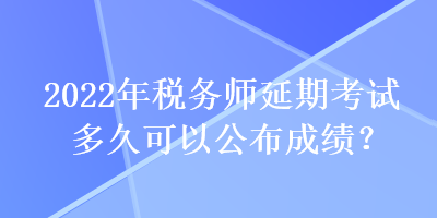 2022年稅務(wù)師延期考試多久可以公布成績？