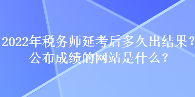 2022年稅務(wù)師延考后多久出結(jié)果？公布成績的網(wǎng)站是什么？