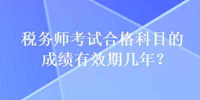 稅務(wù)師考試合格科目的成績有效期幾年？