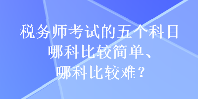 稅務(wù)師考試的五個科目哪科比較簡單、哪科比較難？