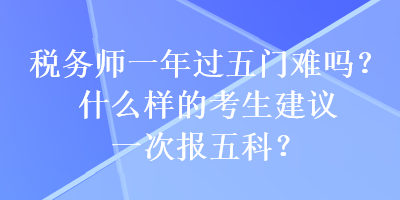 稅務師一年過五門難嗎？什么樣的考生建議一次報五科？