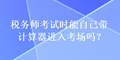 稅務(wù)師考試時能自己帶計算器進(jìn)入考場嗎？