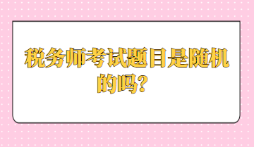 稅務(wù)師考試題目是隨機(jī)的嗎？